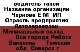 водитель такси › Название организации ­ Чернова Е.М, ИП › Отрасль предприятия ­ Автоперевозки › Минимальный оклад ­ 50 000 - Все города Работа » Вакансии   . Томская обл.,Северск г.